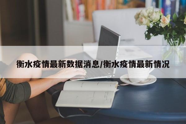 衡水疫情最新数据消息/衡水疫情最新情况