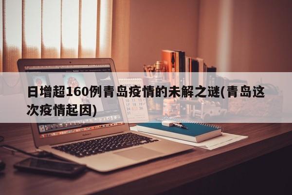 日增超160例青岛疫情的未解之谜(青岛这次疫情起因)