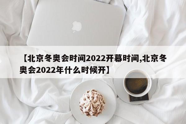 【北京冬奥会时间2022开幕时间,北京冬奥会2022年什么时候开】
