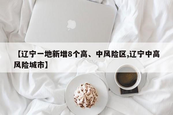 【辽宁一地新增8个高、中风险区,辽宁中高风险城市】