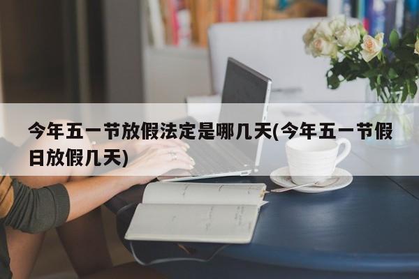 今年五一节放假法定是哪几天(今年五一节假日放假几天)