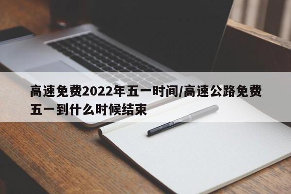 高速免费2022年五一时间/高速公路免费五一到什么时候结束