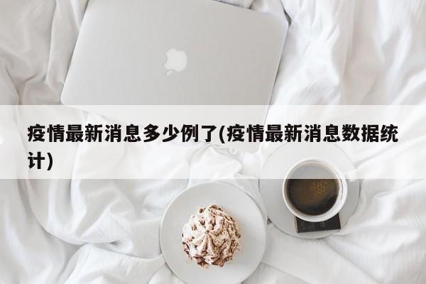疫情最新消息多少例了(疫情最新消息数据统计)