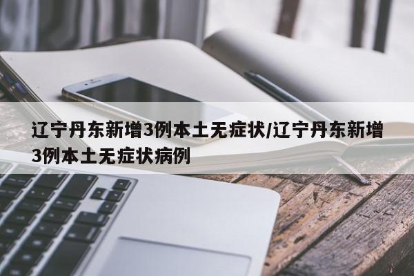 辽宁丹东新增3例本土无症状/辽宁丹东新增3例本土无症状病例