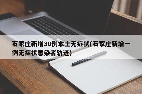 石家庄新增30例本土无症状(石家庄新增一例无症状感染者轨迹)