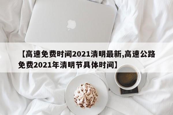 【高速免费时间2021清明最新,高速公路免费2021年清明节具体时间】
