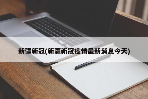 新疆新冠(新疆新冠疫情最新消息今天)