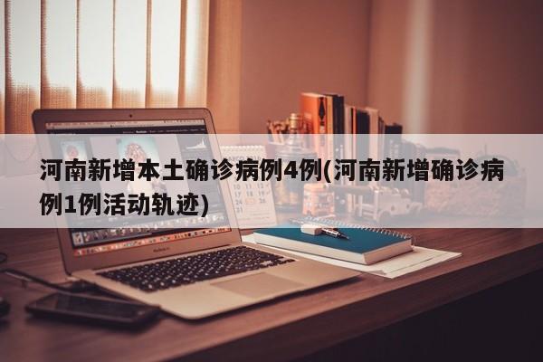 河南新增本土确诊病例4例(河南新增确诊病例1例活动轨迹)