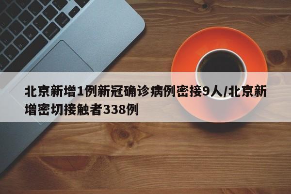 北京新增1例新冠确诊病例密接9人/北京新增密切接触者338例