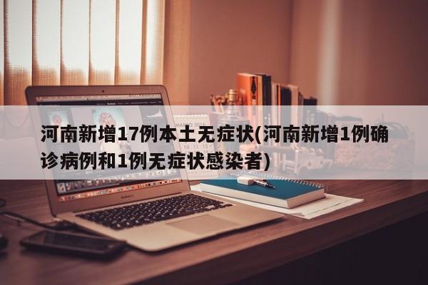 河南新增17例本土无症状(河南新增1例确诊病例和1例无症状感染者)