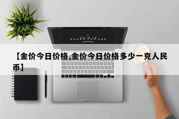 【金价今日价格,金价今日价格多少一克人民币】