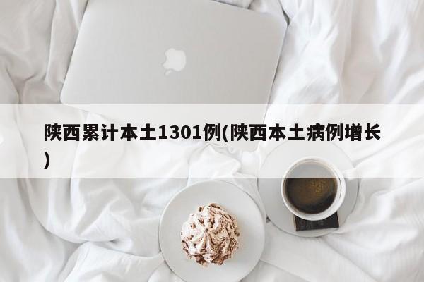 陕西累计本土1301例(陕西本土病例增长)