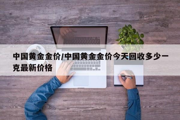 中国黄金金价/中国黄金金价今天回收多少一克最新价格