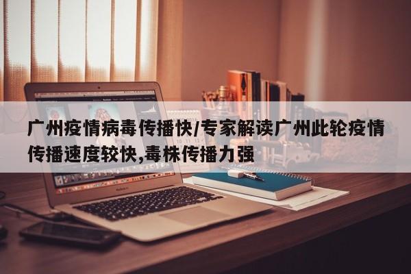 广州疫情病毒传播快/专家解读广州此轮疫情传播速度较快,毒株传播力强