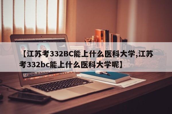【江苏考332BC能上什么医科大学,江苏考332bc能上什么医科大学呢】