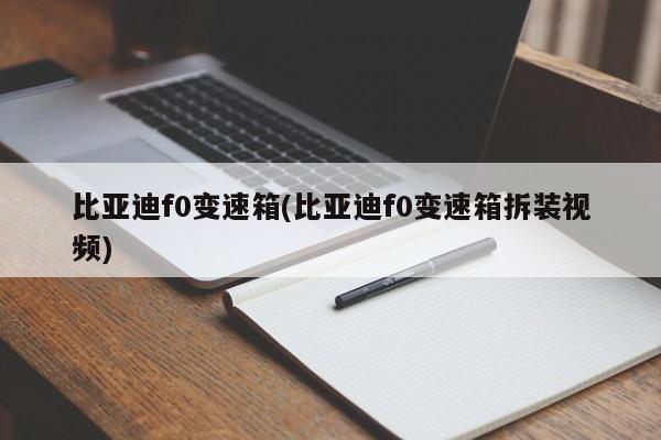 比亚迪f0变速箱(比亚迪f0变速箱拆装视频)