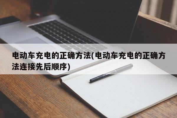 电动车充电的正确方法(电动车充电的正确方法连接先后顺序)