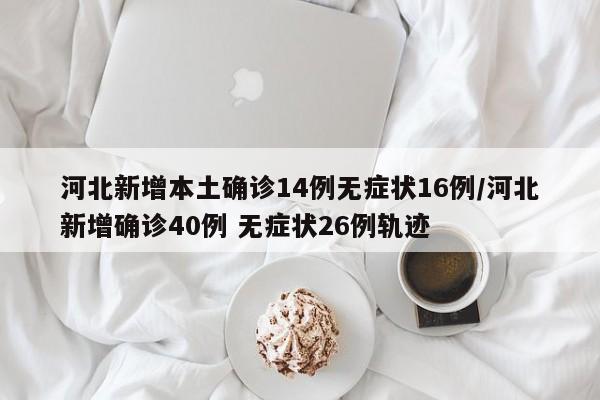 河北新增本土确诊14例无症状16例/河北新增确诊40例 无症状26例轨迹