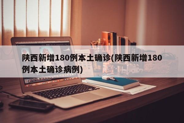 陕西新增180例本土确诊(陕西新增180例本土确诊病例)