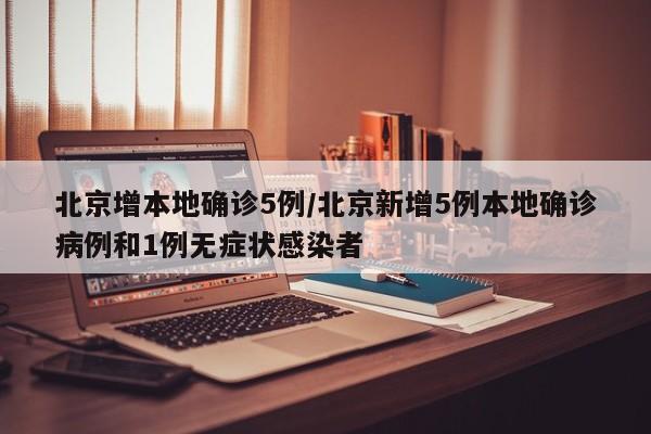 北京增本地确诊5例/北京新增5例本地确诊病例和1例无症状感染者
