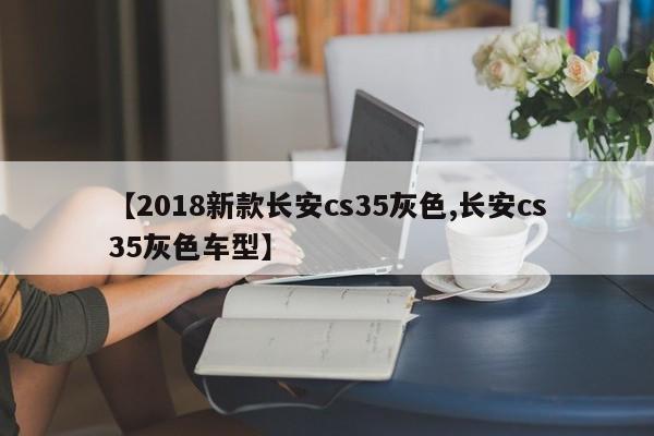 【2018新款长安cs35灰色,长安cs35灰色车型】
