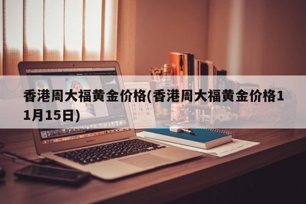 香港周大福黄金价格(香港周大福黄金价格11月15日)
