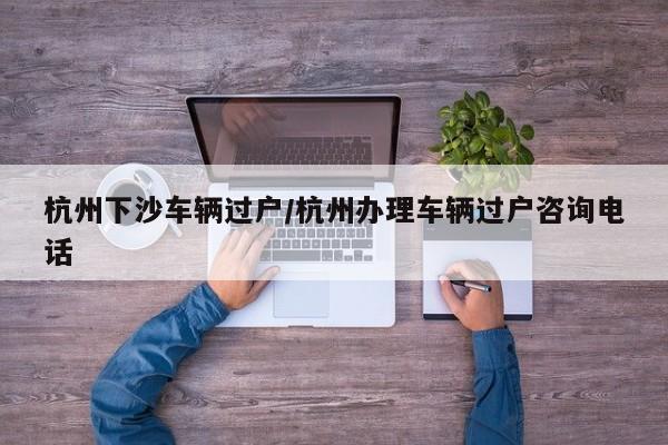 杭州下沙车辆过户/杭州办理车辆过户咨询电话