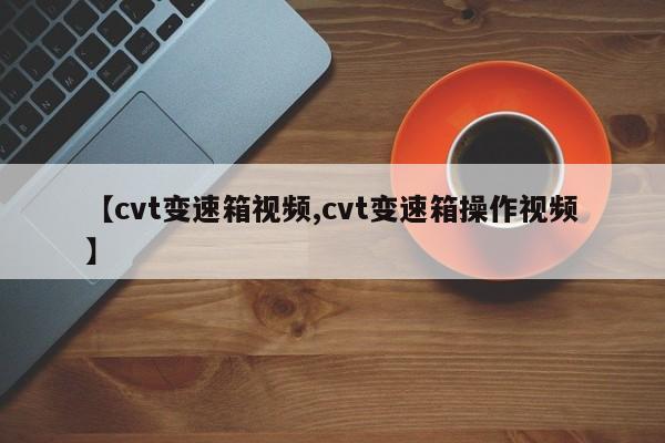 【cvt变速箱视频,cvt变速箱操作视频】