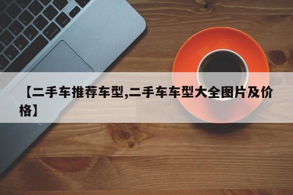 【二手车推荐车型,二手车车型大全图片及价格】