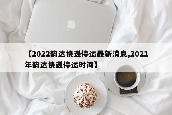 【2022韵达快递停运最新消息,2021年韵达快递停运时间】
