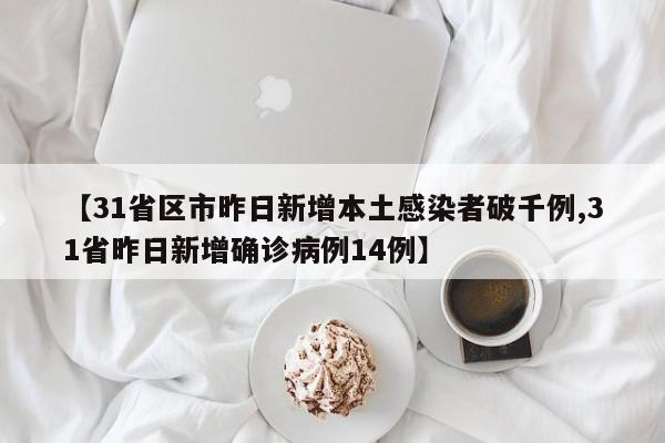 【31省区市昨日新增本土感染者破千例,31省昨日新增确诊病例14例】