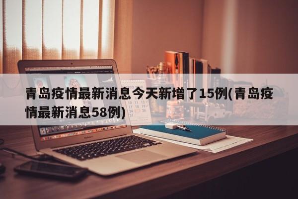 青岛疫情最新消息今天新增了15例(青岛疫情最新消息58例)