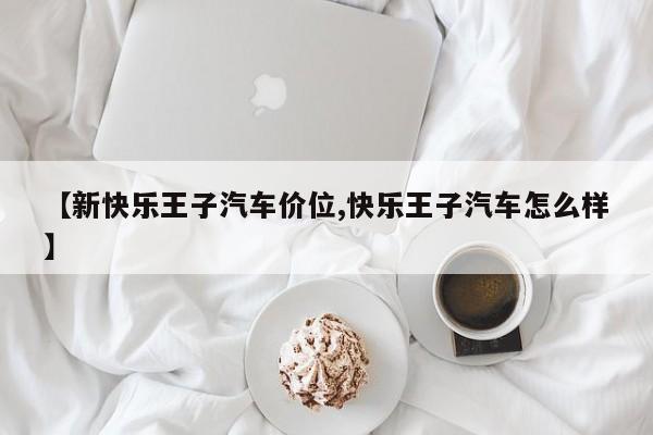 【新快乐王子汽车价位,快乐王子汽车怎么样】