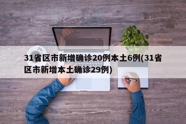 31省区市新增确诊20例本土6例(31省区市新增本土确诊29例)