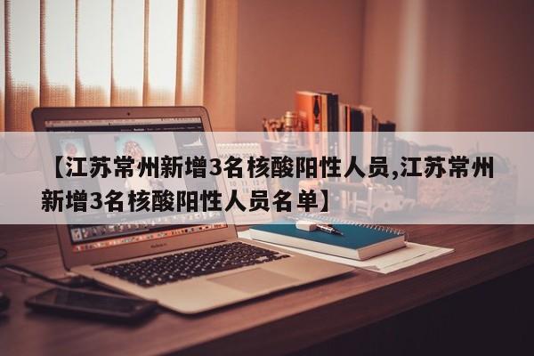 【江苏常州新增3名核酸阳性人员,江苏常州新增3名核酸阳性人员名单】