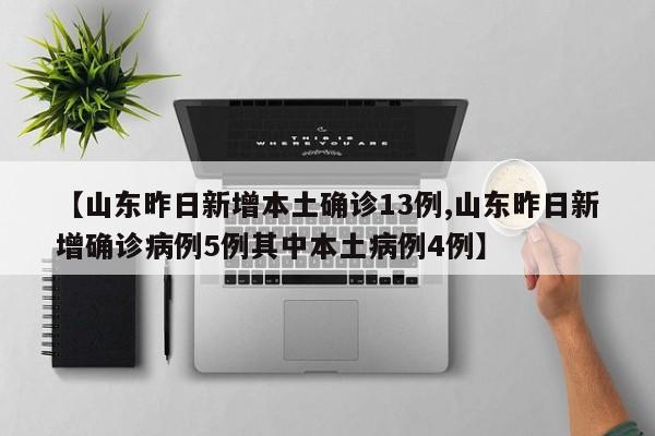 【山东昨日新增本土确诊13例,山东昨日新增确诊病例5例其中本土病例4例】
