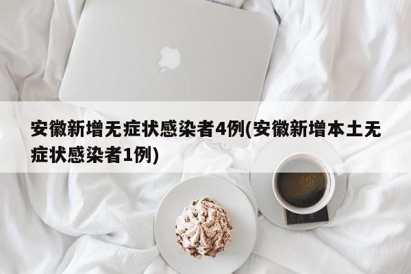 安徽新增无症状感染者4例(安徽新增本土无症状感染者1例)