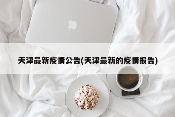 天津最新疫情公告(天津最新的疫情报告)