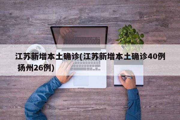 江苏新增本土确诊(江苏新增本土确诊40例 扬州26例)