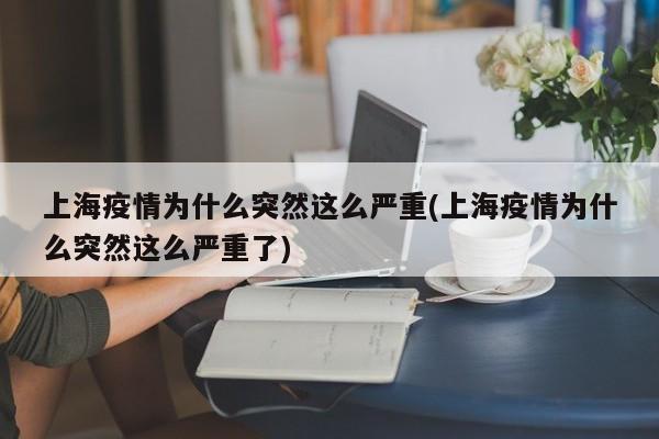 上海疫情为什么突然这么严重(上海疫情为什么突然这么严重了)