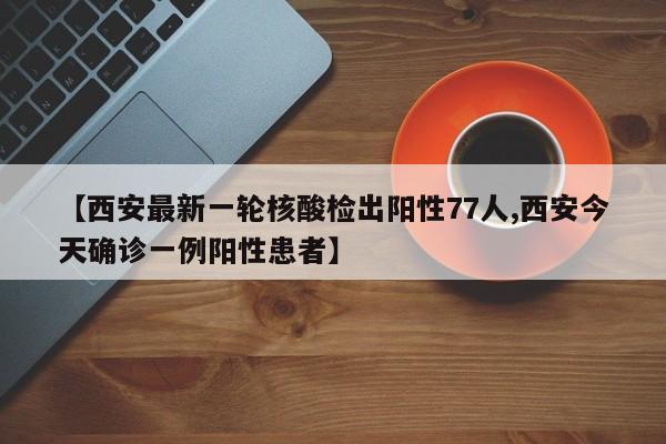 【西安最新一轮核酸检出阳性77人,西安今天确诊一例阳性患者】