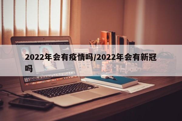 2022年会有疫情吗/2022年会有新冠吗