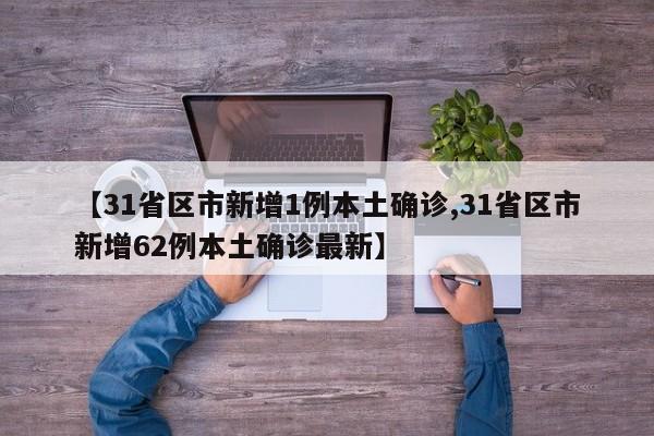 【31省区市新增1例本土确诊,31省区市新增62例本土确诊最新】