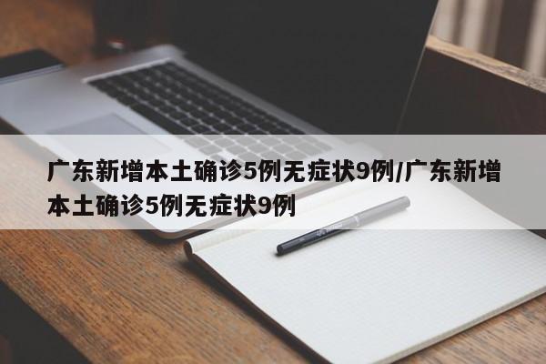 广东新增本土确诊5例无症状9例/广东新增本土确诊5例无症状9例