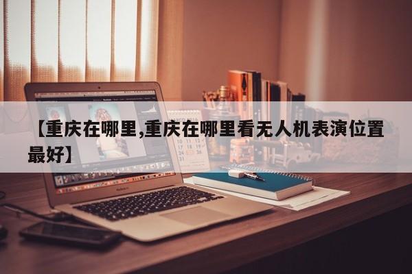 【重庆在哪里,重庆在哪里看无人机表演位置最好】