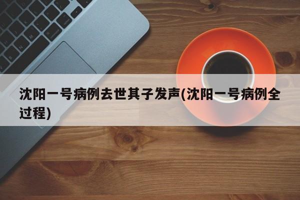 沈阳一号病例去世其子发声(沈阳一号病例全过程)