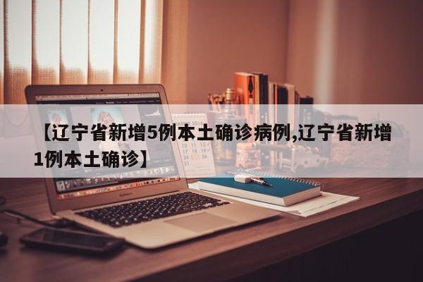 【辽宁省新增5例本土确诊病例,辽宁省新增1例本土确诊】