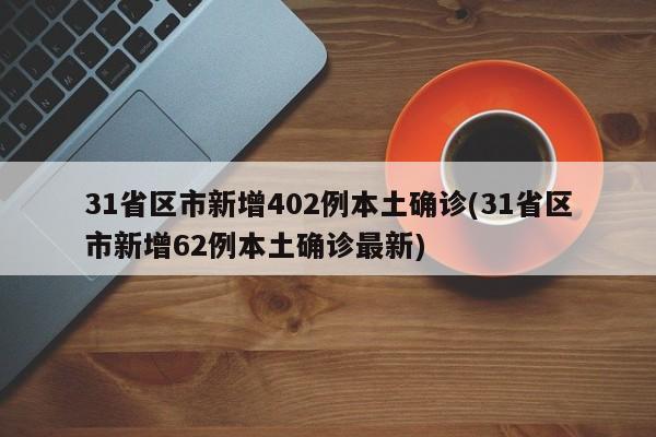 31省区市新增402例本土确诊(31省区市新增62例本土确诊最新)