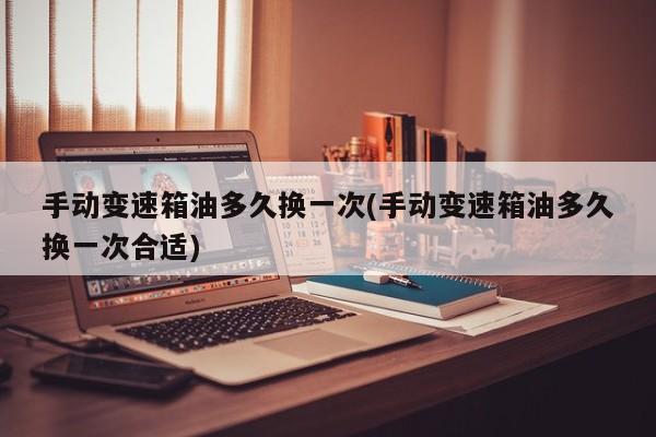 手动变速箱油多久换一次(手动变速箱油多久换一次合适)