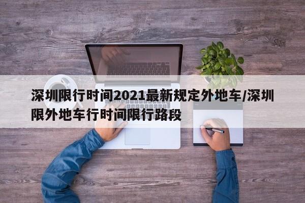 深圳限行时间2021最新规定外地车/深圳限外地车行时间限行路段